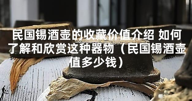 民国锡酒壶的收藏价值介绍 如何了解和欣赏这种器物（民国锡酒壶值多少钱）